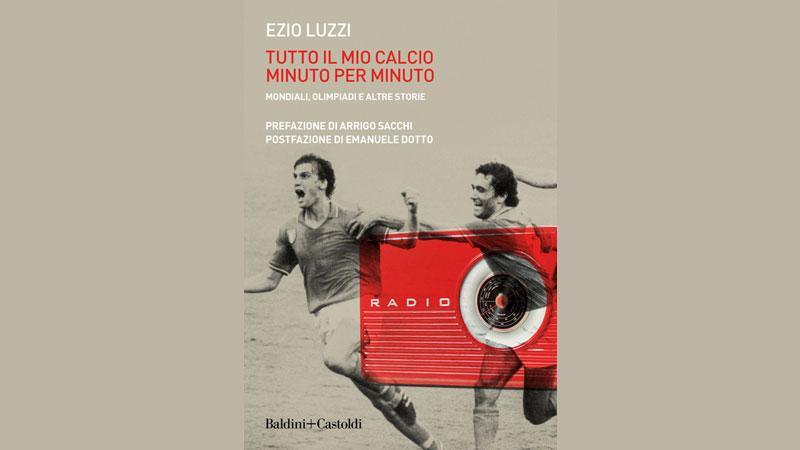 Tutto il mio calcio minuto per minuto di Ezio Luzzi. Baldini e Castoldi - Pagine 256 - 17 euro
